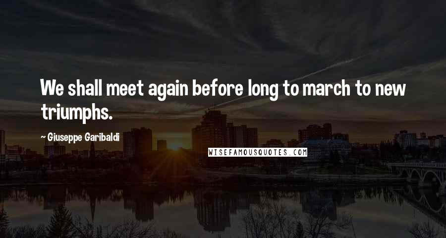 Giuseppe Garibaldi Quotes: We shall meet again before long to march to new triumphs.