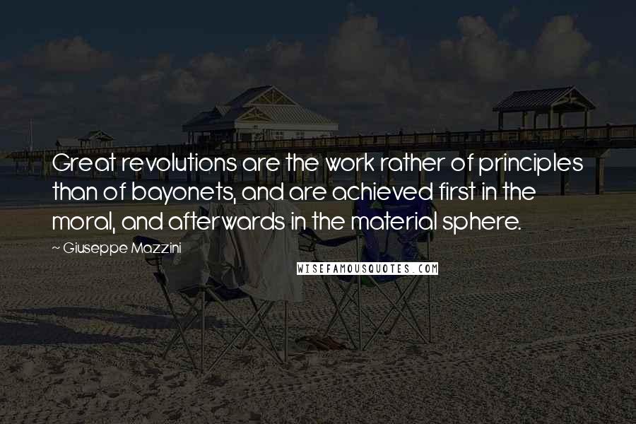 Giuseppe Mazzini Quotes: Great revolutions are the work rather of principles than of bayonets, and are achieved first in the moral, and afterwards in the material sphere.