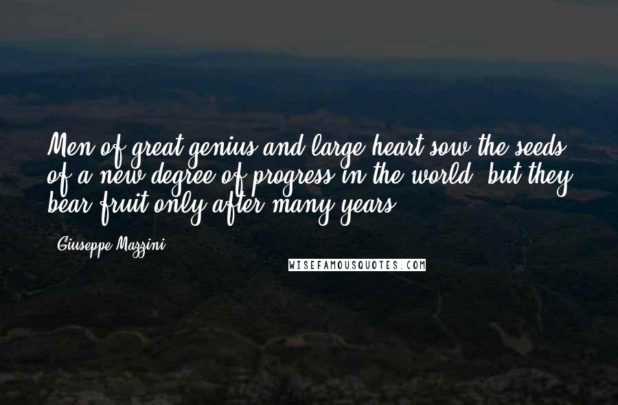 Giuseppe Mazzini Quotes: Men of great genius and large heart sow the seeds of a new degree of progress in the world, but they bear fruit only after many years.