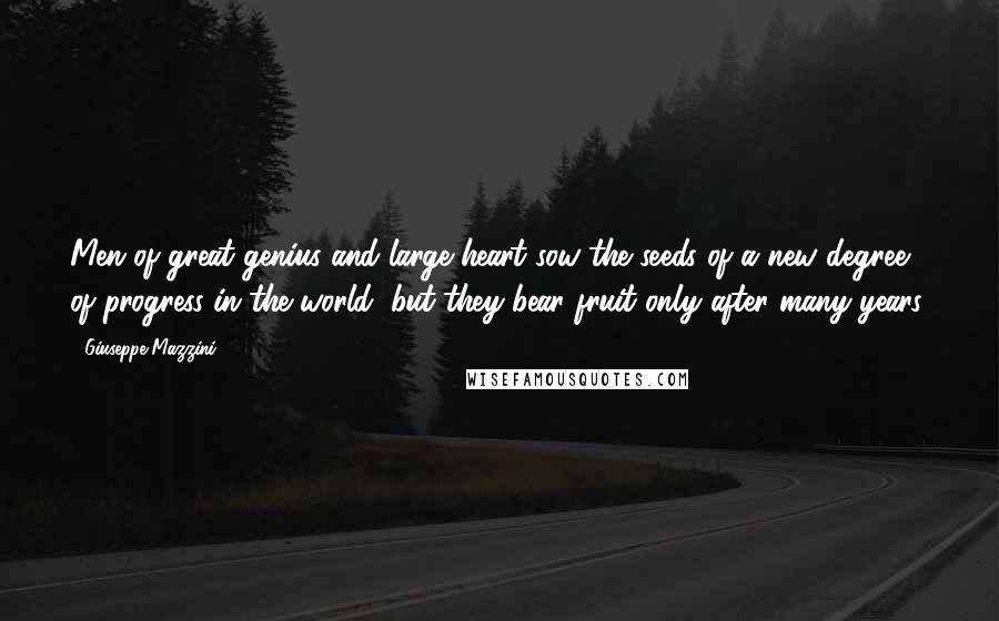 Giuseppe Mazzini Quotes: Men of great genius and large heart sow the seeds of a new degree of progress in the world, but they bear fruit only after many years.