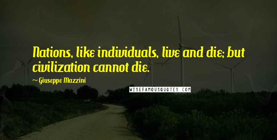 Giuseppe Mazzini Quotes: Nations, like individuals, live and die; but civilization cannot die.