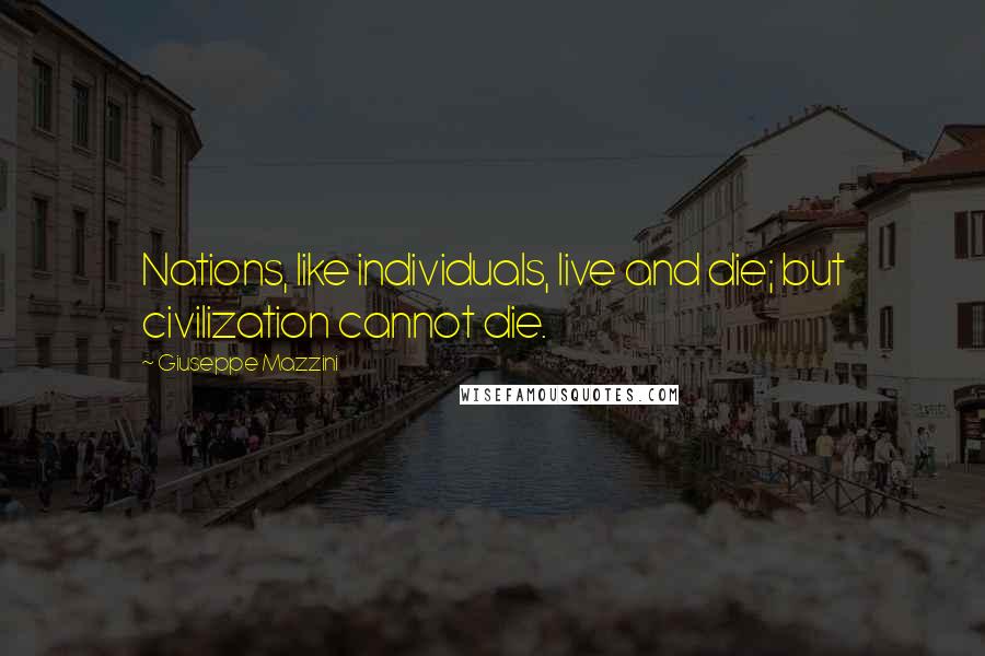 Giuseppe Mazzini Quotes: Nations, like individuals, live and die; but civilization cannot die.