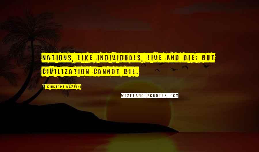 Giuseppe Mazzini Quotes: Nations, like individuals, live and die; but civilization cannot die.