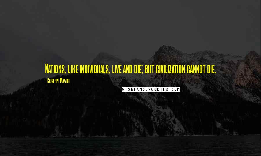 Giuseppe Mazzini Quotes: Nations, like individuals, live and die; but civilization cannot die.
