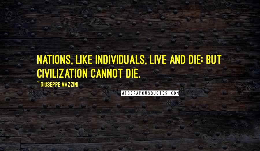 Giuseppe Mazzini Quotes: Nations, like individuals, live and die; but civilization cannot die.