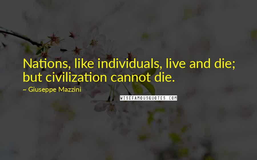 Giuseppe Mazzini Quotes: Nations, like individuals, live and die; but civilization cannot die.
