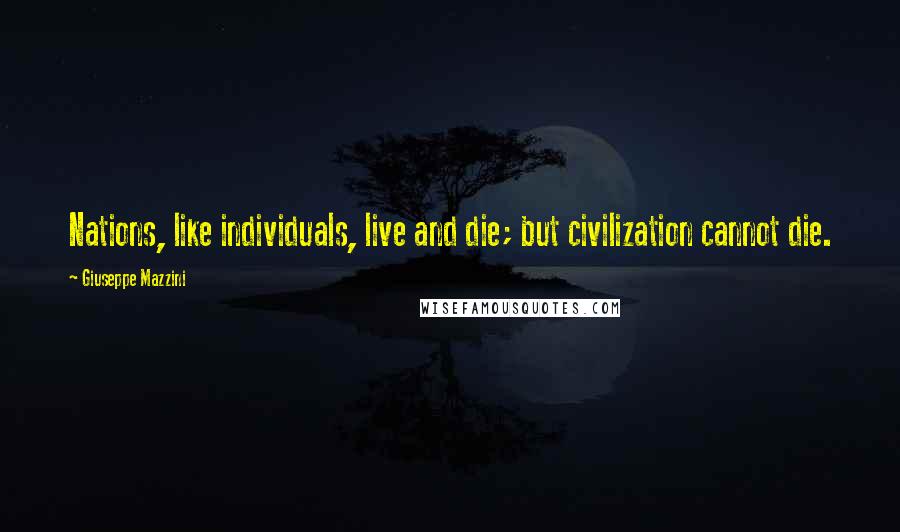 Giuseppe Mazzini Quotes: Nations, like individuals, live and die; but civilization cannot die.