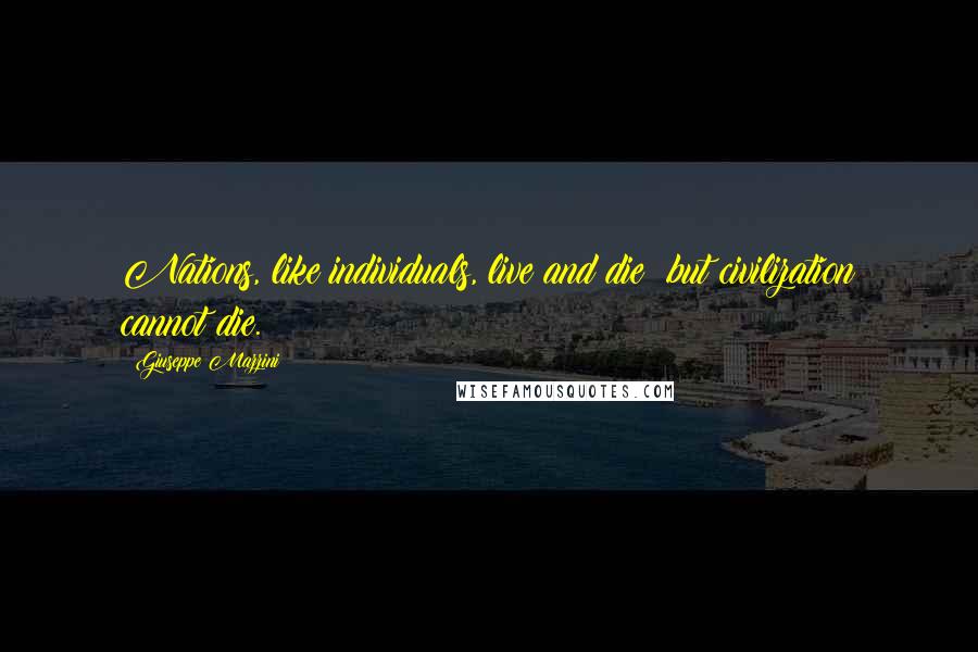 Giuseppe Mazzini Quotes: Nations, like individuals, live and die; but civilization cannot die.