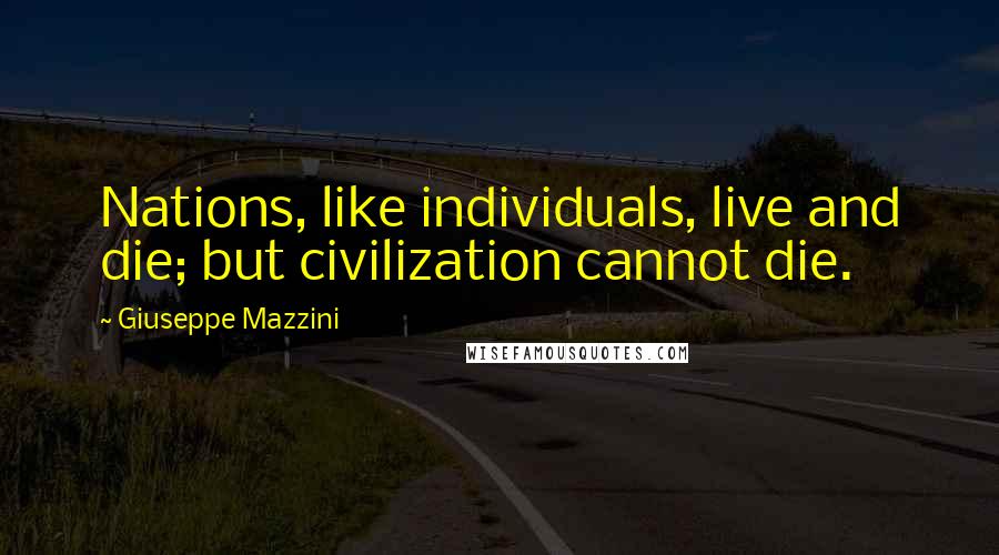 Giuseppe Mazzini Quotes: Nations, like individuals, live and die; but civilization cannot die.