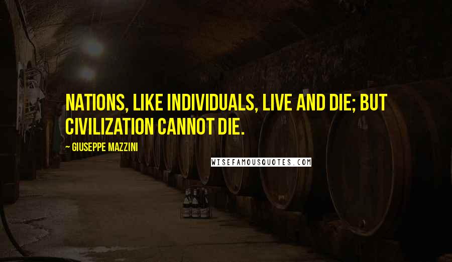 Giuseppe Mazzini Quotes: Nations, like individuals, live and die; but civilization cannot die.
