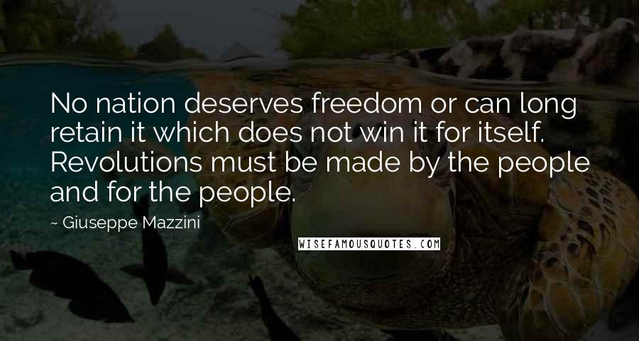 Giuseppe Mazzini Quotes: No nation deserves freedom or can long retain it which does not win it for itself. Revolutions must be made by the people and for the people.