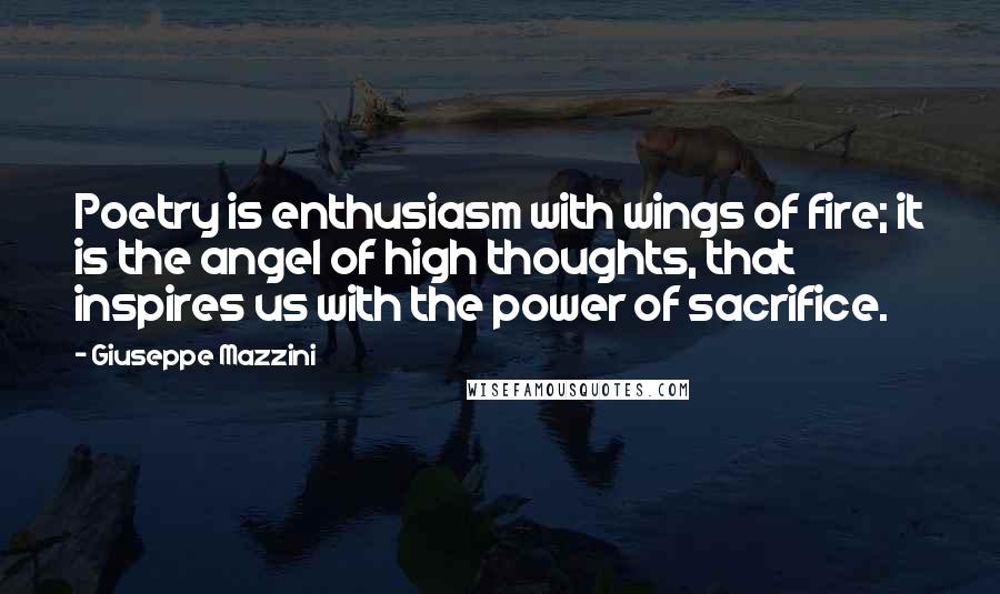 Giuseppe Mazzini Quotes: Poetry is enthusiasm with wings of fire; it is the angel of high thoughts, that inspires us with the power of sacrifice.