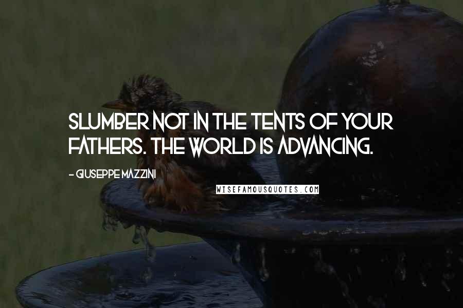 Giuseppe Mazzini Quotes: Slumber not in the tents of your fathers. The world is advancing.