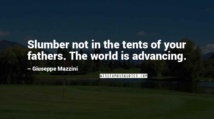 Giuseppe Mazzini Quotes: Slumber not in the tents of your fathers. The world is advancing.