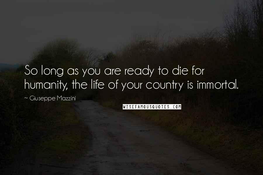 Giuseppe Mazzini Quotes: So long as you are ready to die for humanity, the life of your country is immortal.