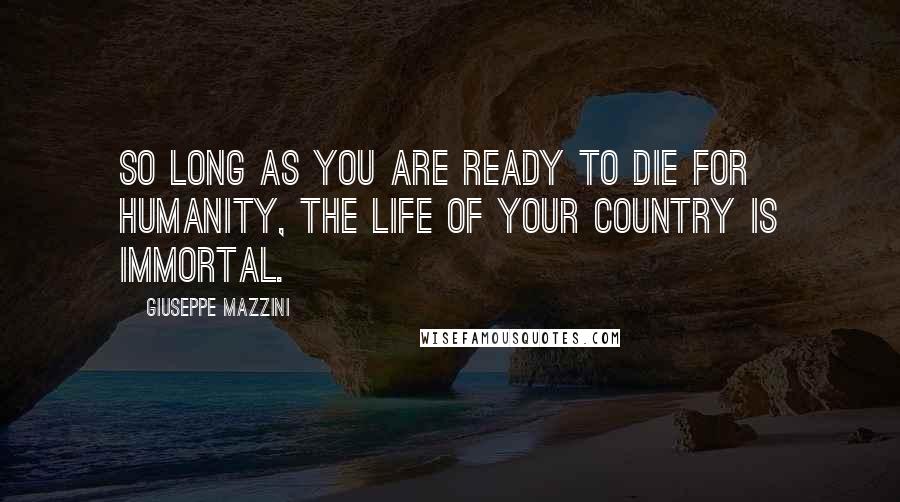 Giuseppe Mazzini Quotes: So long as you are ready to die for humanity, the life of your country is immortal.