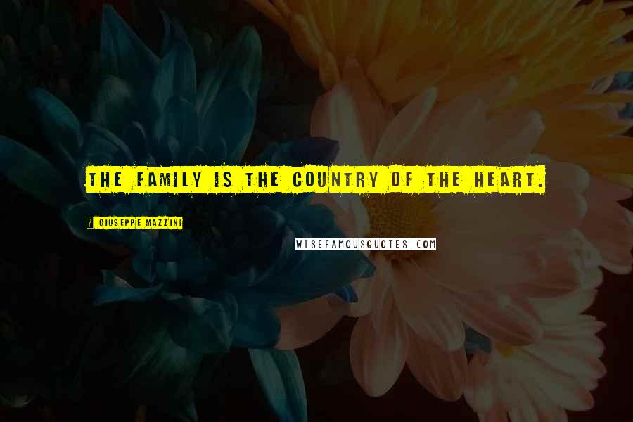 Giuseppe Mazzini Quotes: The family is the country of the heart.