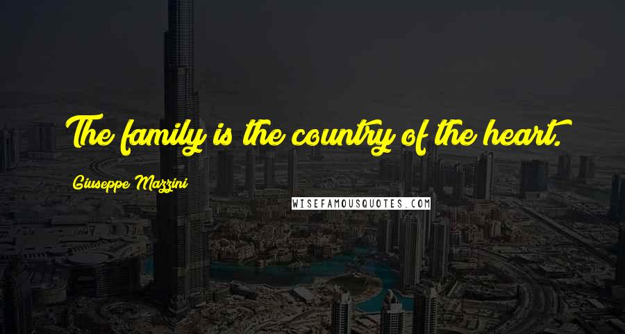 Giuseppe Mazzini Quotes: The family is the country of the heart.