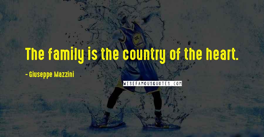 Giuseppe Mazzini Quotes: The family is the country of the heart.