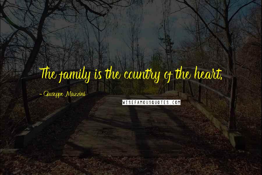 Giuseppe Mazzini Quotes: The family is the country of the heart.