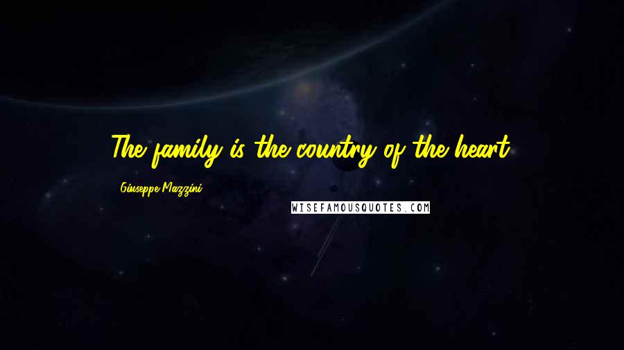 Giuseppe Mazzini Quotes: The family is the country of the heart.