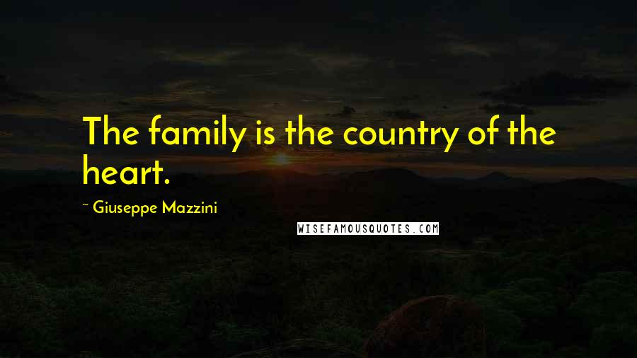 Giuseppe Mazzini Quotes: The family is the country of the heart.