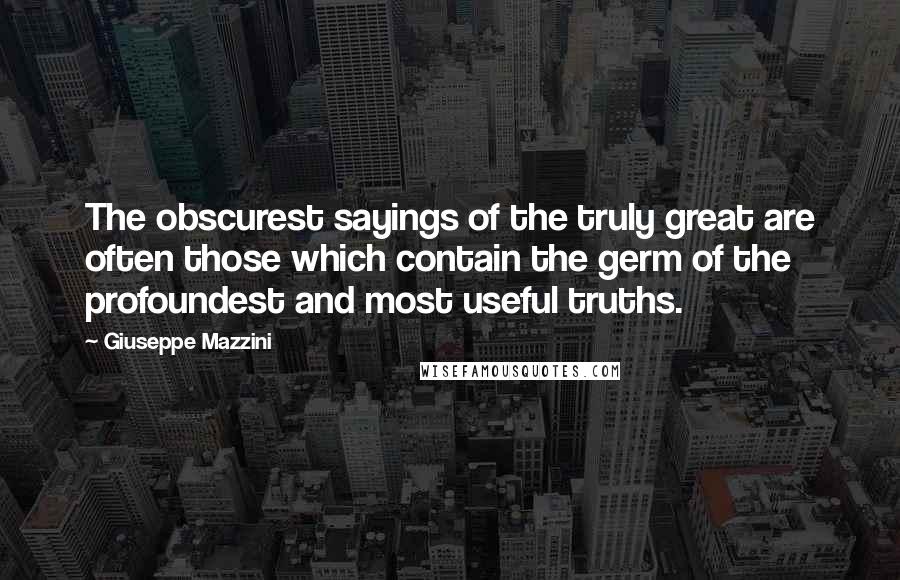 Giuseppe Mazzini Quotes: The obscurest sayings of the truly great are often those which contain the germ of the profoundest and most useful truths.