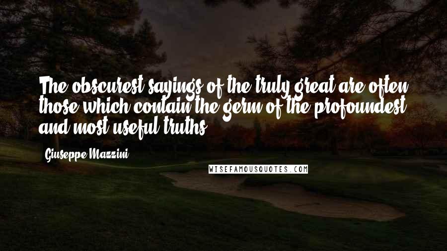 Giuseppe Mazzini Quotes: The obscurest sayings of the truly great are often those which contain the germ of the profoundest and most useful truths.