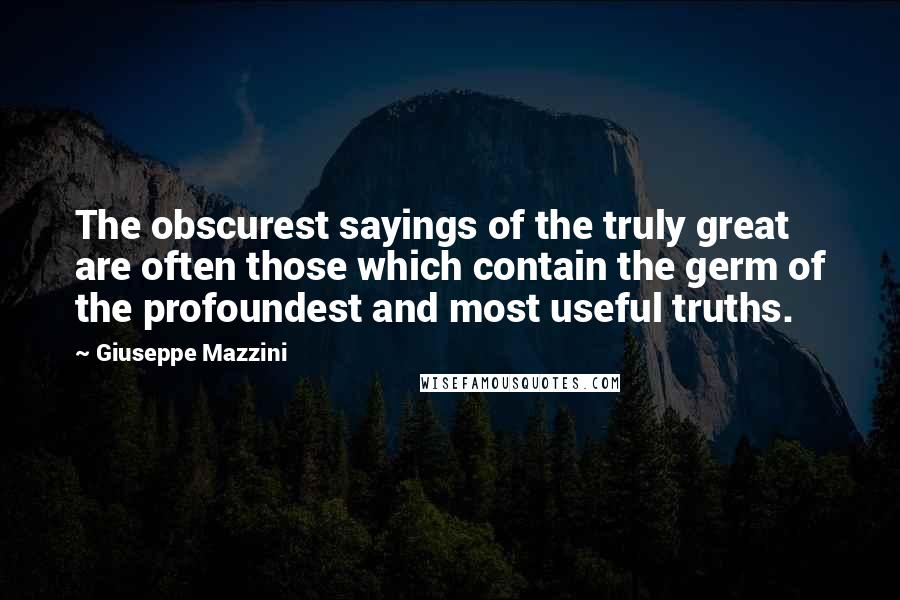 Giuseppe Mazzini Quotes: The obscurest sayings of the truly great are often those which contain the germ of the profoundest and most useful truths.