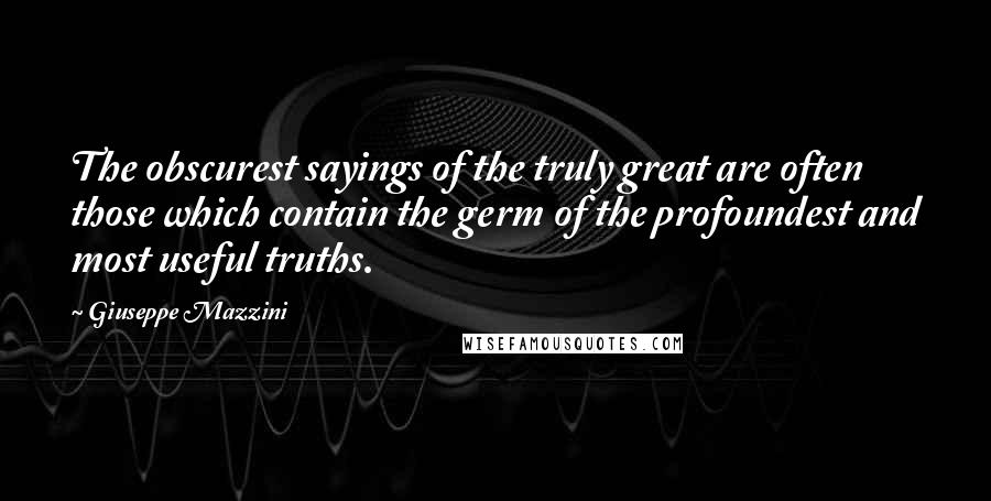 Giuseppe Mazzini Quotes: The obscurest sayings of the truly great are often those which contain the germ of the profoundest and most useful truths.