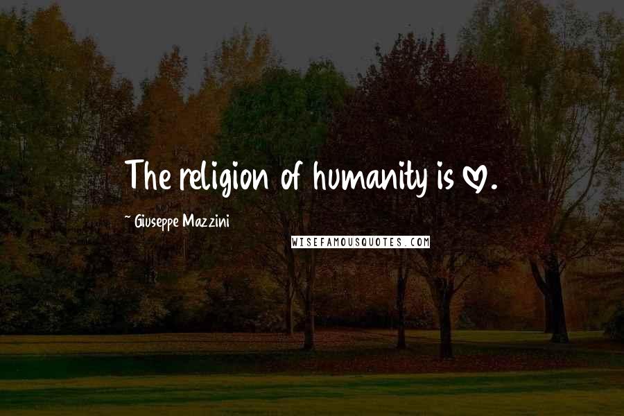 Giuseppe Mazzini Quotes: The religion of humanity is love.