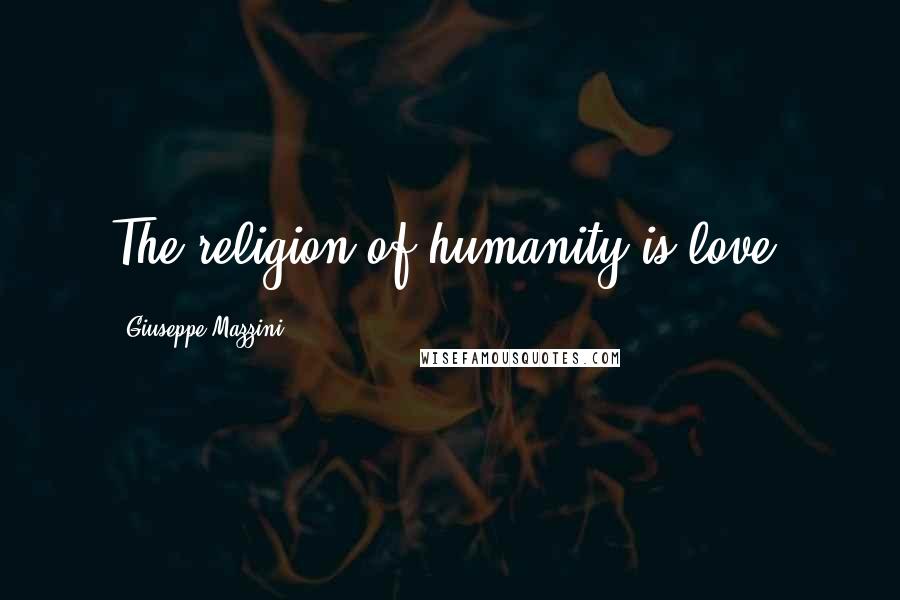 Giuseppe Mazzini Quotes: The religion of humanity is love.