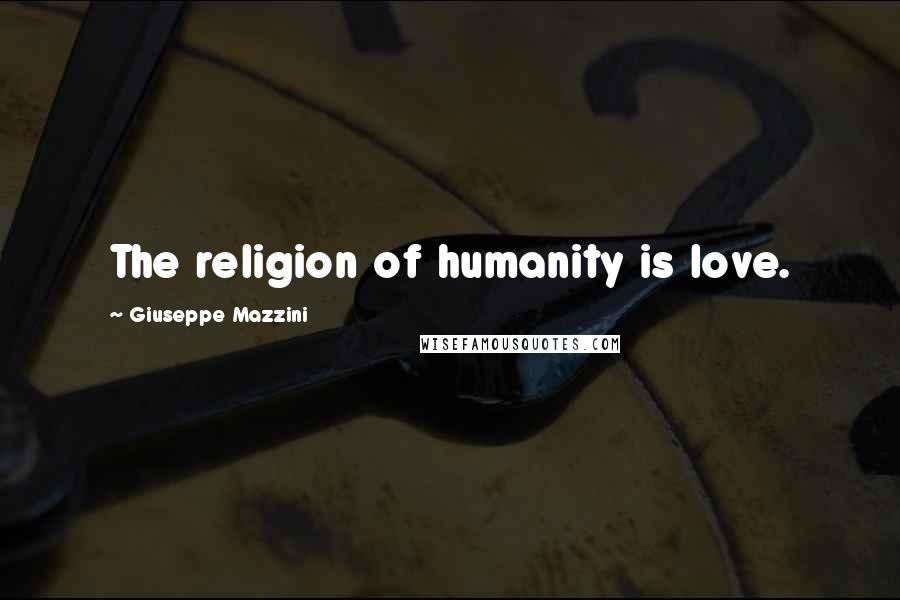 Giuseppe Mazzini Quotes: The religion of humanity is love.
