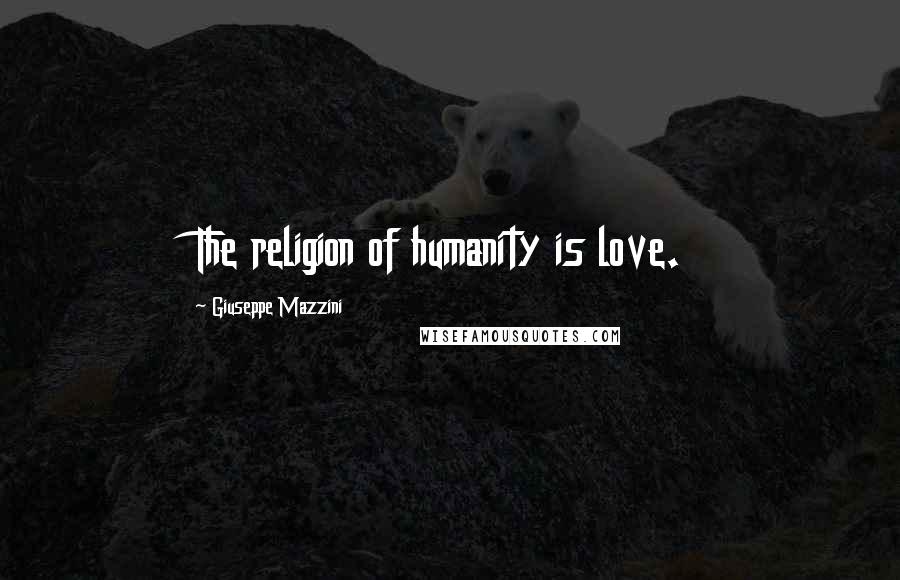 Giuseppe Mazzini Quotes: The religion of humanity is love.