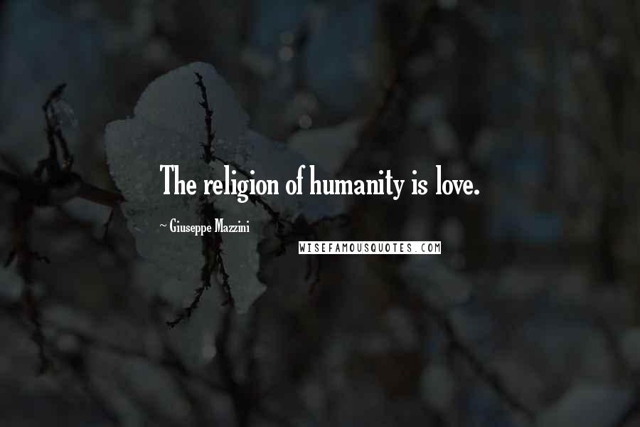 Giuseppe Mazzini Quotes: The religion of humanity is love.
