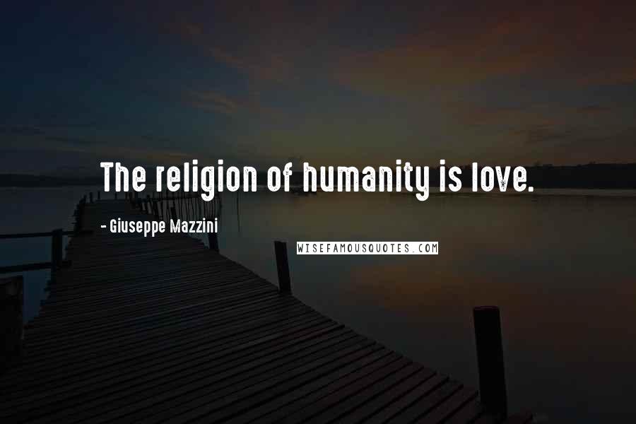 Giuseppe Mazzini Quotes: The religion of humanity is love.