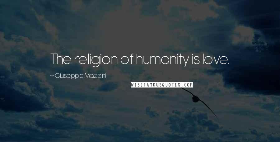 Giuseppe Mazzini Quotes: The religion of humanity is love.