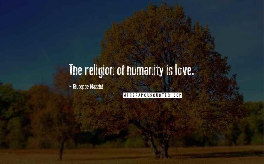 Giuseppe Mazzini Quotes: The religion of humanity is love.