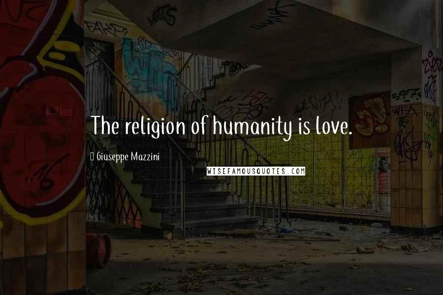 Giuseppe Mazzini Quotes: The religion of humanity is love.