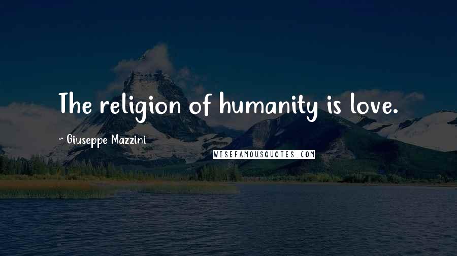 Giuseppe Mazzini Quotes: The religion of humanity is love.