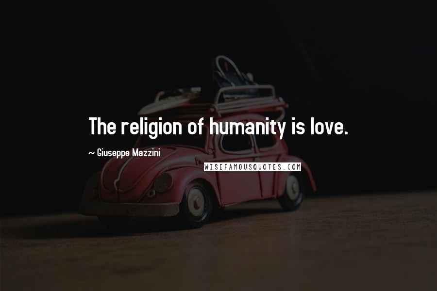 Giuseppe Mazzini Quotes: The religion of humanity is love.