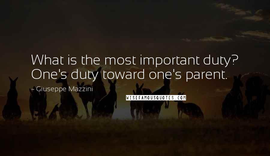 Giuseppe Mazzini Quotes: What is the most important duty? One's duty toward one's parent.