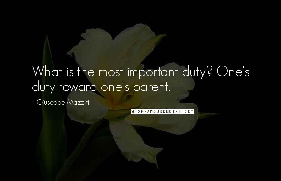 Giuseppe Mazzini Quotes: What is the most important duty? One's duty toward one's parent.