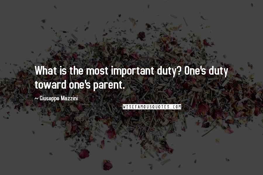 Giuseppe Mazzini Quotes: What is the most important duty? One's duty toward one's parent.