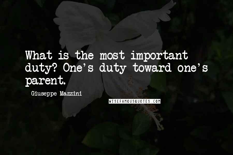 Giuseppe Mazzini Quotes: What is the most important duty? One's duty toward one's parent.