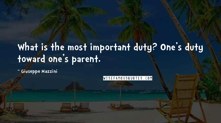 Giuseppe Mazzini Quotes: What is the most important duty? One's duty toward one's parent.