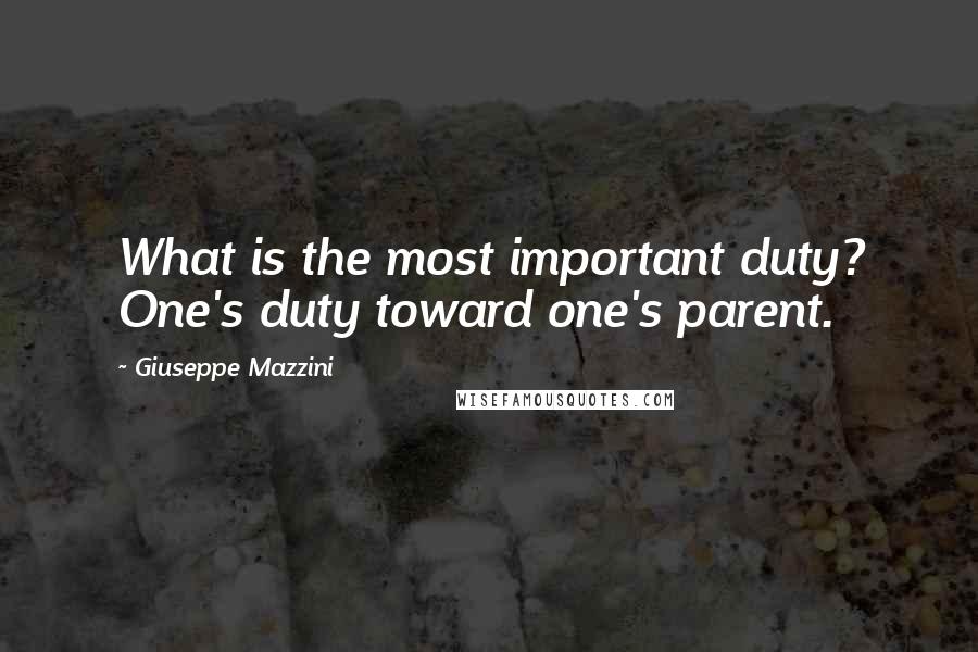 Giuseppe Mazzini Quotes: What is the most important duty? One's duty toward one's parent.