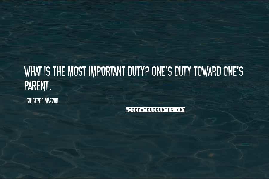 Giuseppe Mazzini Quotes: What is the most important duty? One's duty toward one's parent.