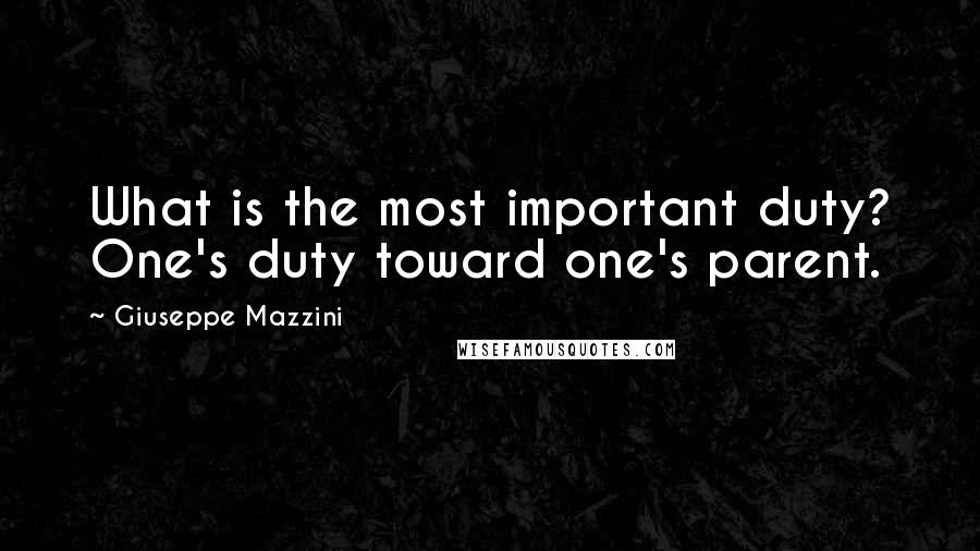 Giuseppe Mazzini Quotes: What is the most important duty? One's duty toward one's parent.