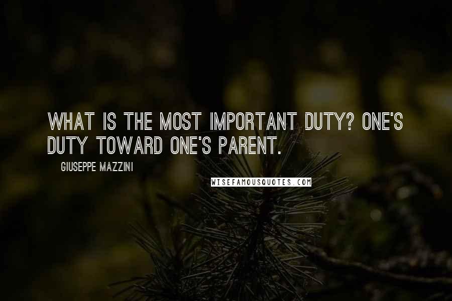 Giuseppe Mazzini Quotes: What is the most important duty? One's duty toward one's parent.